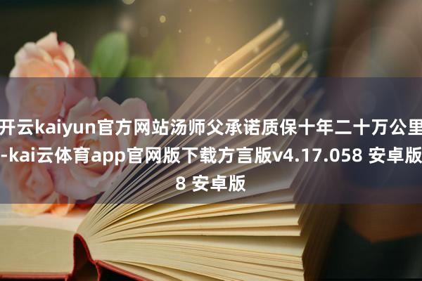 开云kaiyun官方网站汤师父承诺质保十年二十万公里-kai云体育app官网版下载方言版v4.17.058 安卓版