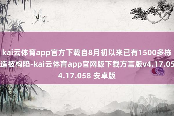 kai云体育app官方下载自8月初以来已有1500多栋房屋和建造被构陷-kai云体育app官网版下载方言版v4.17.058 安卓版
