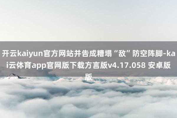 开云kaiyun官方网站并告成糟塌“敌”防空阵脚-kai云体育app官网版下载方言版v4.17.058 安卓版