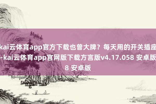 kai云体育app官方下载也曾大牌？每天用的开关插座-kai云体育app官网版下载方言版v4.17.058 安卓版