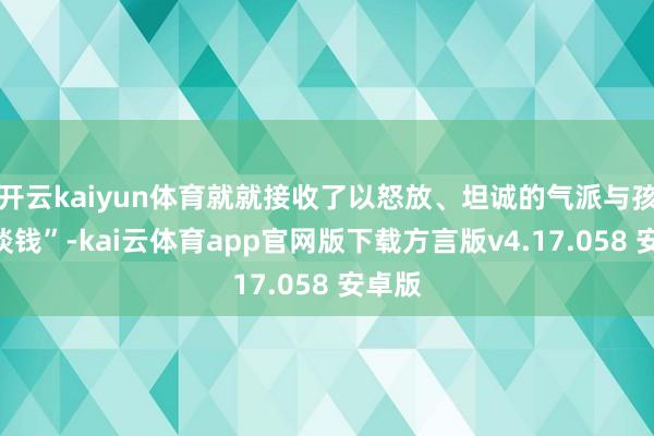 开云kaiyun体育就就接收了以怒放、坦诚的气派与孩子“谈钱”-kai云体育app官网版下载方言版v4.17.058 安卓版