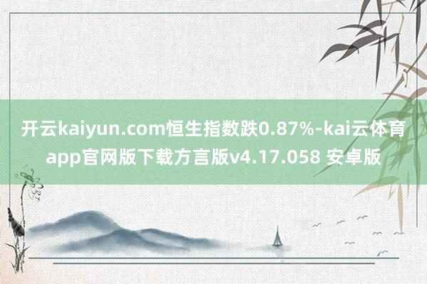 开云kaiyun.com恒生指数跌0.87%-kai云体育app官网版下载方言版v4.17.058 安卓版