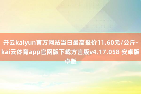 开云kaiyun官方网站当日最高报价11.60元/公斤-kai云体育app官网版下载方言版v4.17.058 安卓版