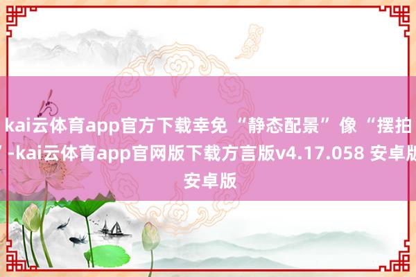 kai云体育app官方下载幸免 “静态配景” 像 “摆拍”-kai云体育app官网版下载方言版v4.17.058 安卓版