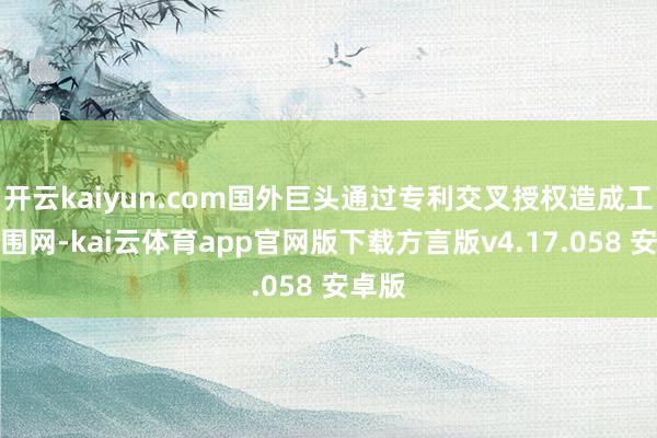 开云kaiyun.com国外巨头通过专利交叉授权造成工夫包围网-kai云体育app官网版下载方言版v4.17.058 安卓版