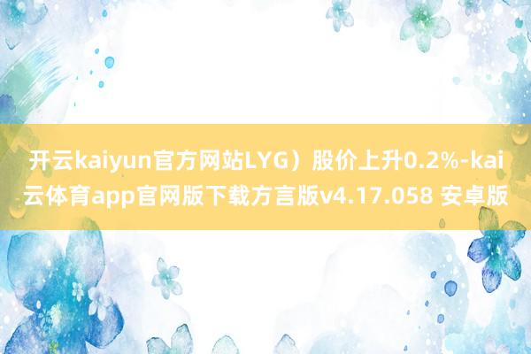 开云kaiyun官方网站LYG)股价上升0.2%-kai云体育app官网版下载方言版v4.17.058 安卓版