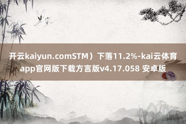 开云kaiyun.comSTM)下落11.2%-kai云体育app官网版下载方言版v4.17.058 安卓版
