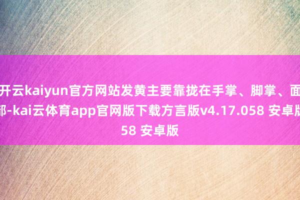 开云kaiyun官方网站发黄主要靠拢在手掌、脚掌、面部-kai云体育app官网版下载方言版v4.17.058 安卓版