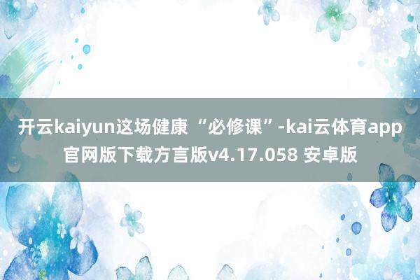 开云kaiyun这场健康 “必修课”-kai云体育app官网版下载方言版v4.17.058 安卓版