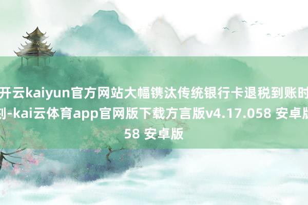开云kaiyun官方网站大幅镌汰传统银行卡退税到账时刻-kai云体育app官网版下载方言版v4.17.058 安卓版