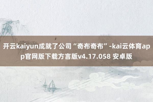 开云kaiyun成就了公司“奇布奇布”-kai云体育app官网版下载方言版v4.17.058 安卓版