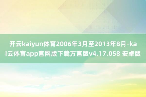 开云kaiyun体育　　2006年3月至2013年8月-kai云体育app官网版下载方言版v4.17.058 安卓版