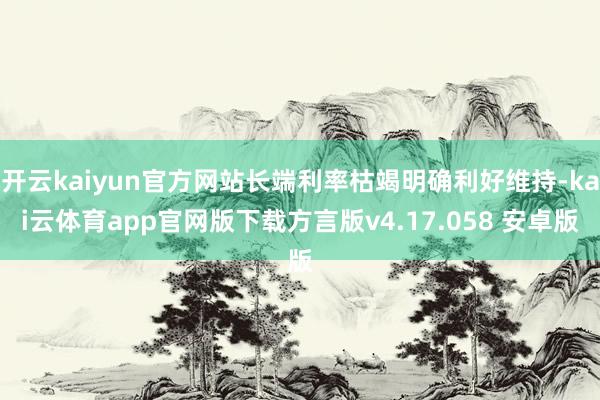 开云kaiyun官方网站长端利率枯竭明确利好维持-kai云体育app官网版下载方言版v4.17.058 安卓版