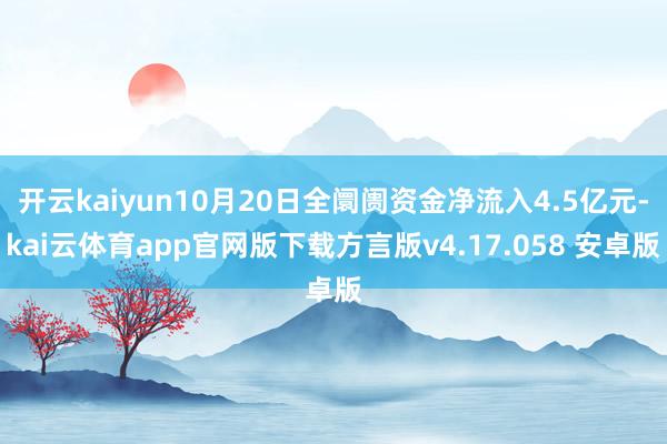 开云kaiyun10月20日全阛阓资金净流入4.5亿元-kai云体育app官网版下载方言版v4.17.058 安卓版