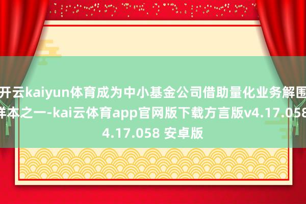 开云kaiyun体育成为中小基金公司借助量化业务解围的行业样本之一-kai云体育app官网版下载方言版v4.17.058 安卓版