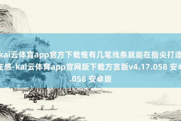 kai云体育app官方下载惟有几笔线条就能在指尖打造存在感-kai云体育app官网版下载方言版v4.17.058 安卓版