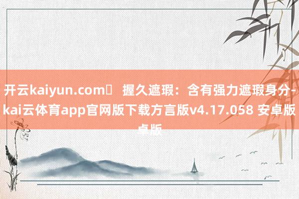 开云kaiyun.com▶ 握久遮瑕：含有强力遮瑕身分-kai云体育app官网版下载方言版v4.17.058 安卓版