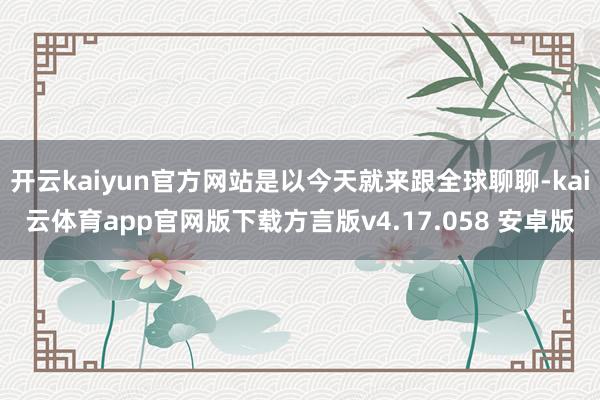 开云kaiyun官方网站是以今天就来跟全球聊聊-kai云体育app官网版下载方言版v4.17.058 安卓版