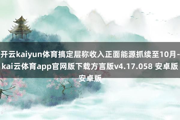 开云kaiyun体育搞定层称收入正面能源抓续至10月-kai云体育app官网版下载方言版v4.17.058 安卓版