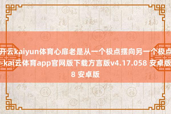 开云kaiyun体育心扉老是从一个极点摆向另一个极点-kai云体育app官网版下载方言版v4.17.058 安卓版