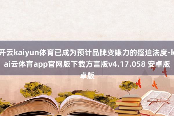 开云kaiyun体育已成为预计品牌变嫌力的蹙迫法度-kai云体育app官网版下载方言版v4.17.058 安卓版