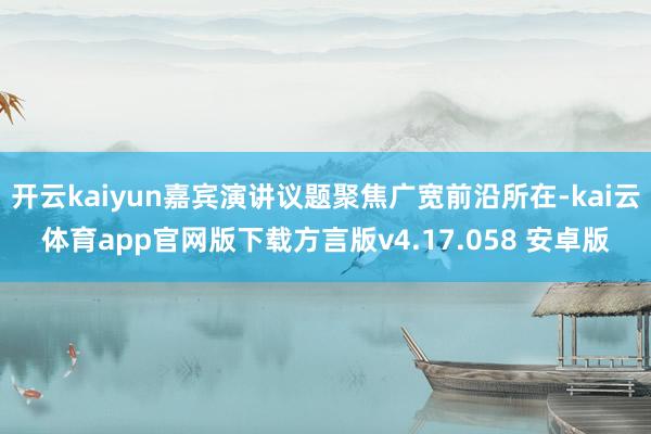 开云kaiyun嘉宾演讲议题聚焦广宽前沿所在-kai云体育app官网版下载方言版v4.17.058 安卓版