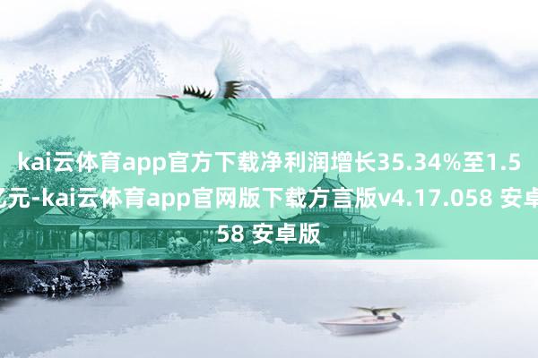 kai云体育app官方下载净利润增长35.34%至1.57亿元-kai云体育app官网版下载方言版v4.17.058 安卓版