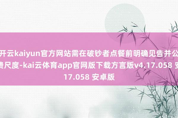 开云kaiyun官方网站需在破钞者点餐前明确见告并公示收费尺度-kai云体育app官网版下载方言版v4.17.058 安卓版