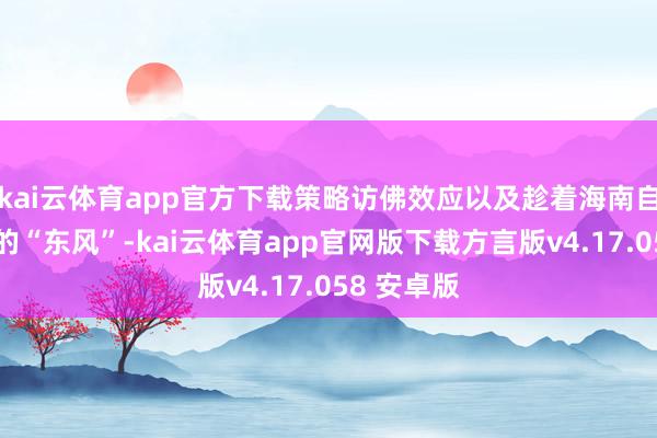 kai云体育app官方下载策略访佛效应以及趁着海南自贸港封关的“东风”-kai云体育app官网版下载方言版v4.17.058 安卓版