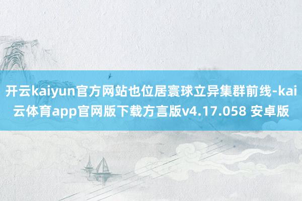 开云kaiyun官方网站也位居寰球立异集群前线-kai云体育app官网版下载方言版v4.17.058 安卓版