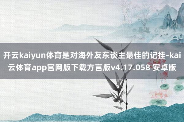 开云kaiyun体育是对海外友东谈主最佳的记挂-kai云体育app官网版下载方言版v4.17.058 安卓版