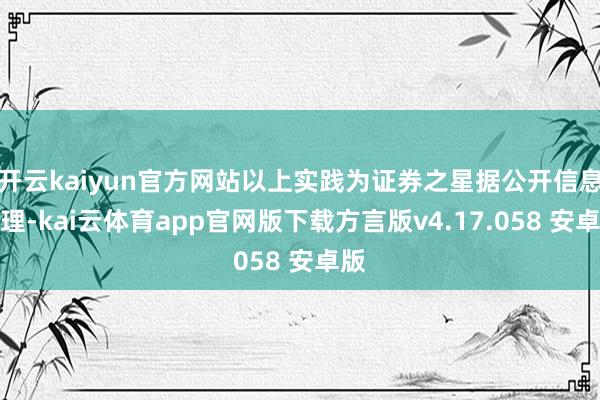 开云kaiyun官方网站以上实践为证券之星据公开信息整理-kai云体育app官网版下载方言版v4.17.058 安卓版