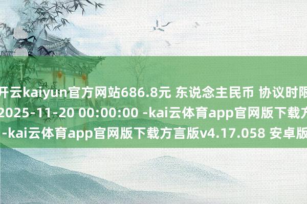 开云kaiyun官方网站686.8元 东说念主民币 协议时限 1年 协议签署时代 2025-11-20 00:00:00 -kai云体育app官网版下载方言版v4.17.058 安卓版