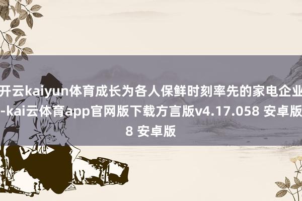 开云kaiyun体育成长为各人保鲜时刻率先的家电企业-kai云体育app官网版下载方言版v4.17.058 安卓版