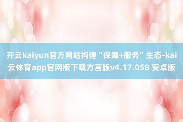 开云kaiyun官方网站构建“保障+服务”生态-kai云体育app官网版下载方言版v4.17.058 安卓版