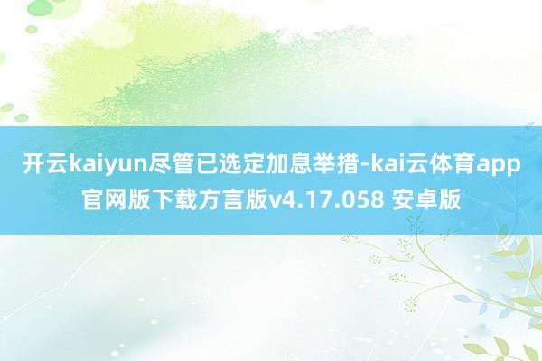 开云kaiyun 尽管已选定加息举措-kai云体育app官网版下载方言版v4.17.058 安卓版