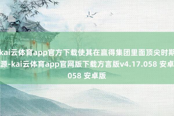 kai云体育app官方下载使其在赢得集团里面顶尖时期资源-kai云体育app官网版下载方言版v4.17.058 安卓版