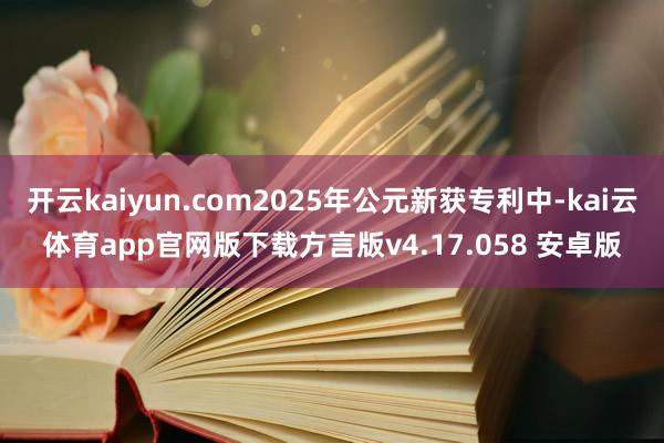 开云kaiyun.com2025年公元新获专利中-kai云体育app官网版下载方言版v4.17.058 安卓版
