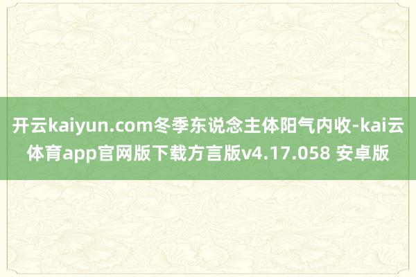 开云kaiyun.com冬季东说念主体阳气内收-kai云体育app官网版下载方言版v4.17.058 安卓版