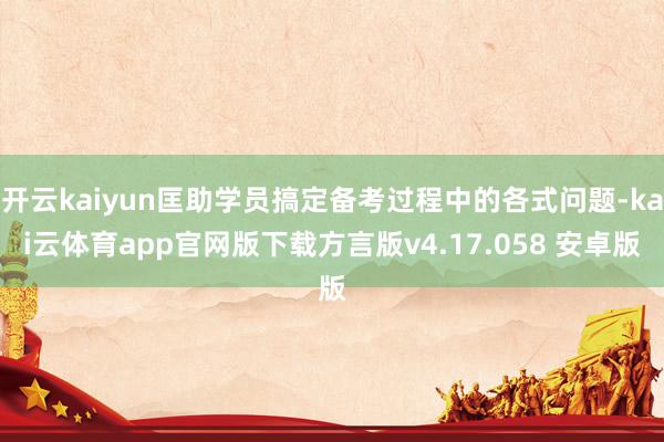 开云kaiyun匡助学员搞定备考过程中的各式问题-kai云体育app官网版下载方言版v4.17.058 安卓版