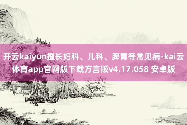 开云kaiyun擅长妇科、儿科、脾胃等常见病-kai云体育app官网版下载方言版v4.17.058 安卓版