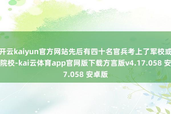 开云kaiyun官方网站先后有四十名官兵考上了军校或所在院校-kai云体育app官网版下载方言版v4.17.058 安卓版