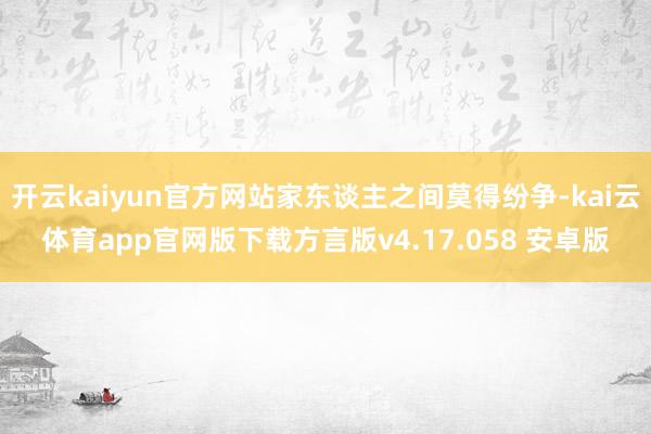 开云kaiyun官方网站家东谈主之间莫得纷争-kai云体育app官网版下载方言版v4.17.058 安卓版