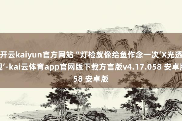 开云kaiyun官方网站“灯检就像给鱼作念一次‘X光透视’-kai云体育app官网版下载方言版v4.17.058 安卓版
