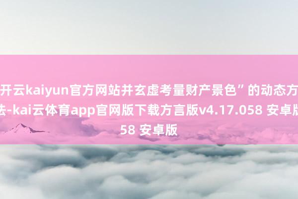 开云kaiyun官方网站并玄虚考量财产景色”的动态方法-kai云体育app官网版下载方言版v4.17.058 安卓版