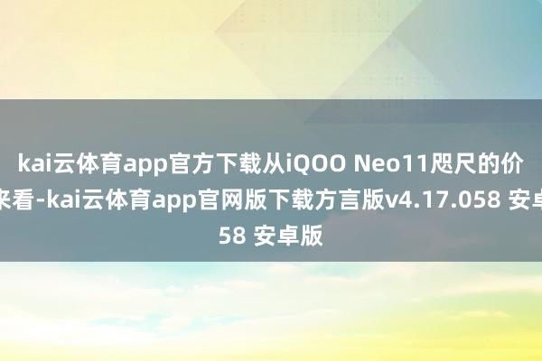 kai云体育app官方下载从iQOO Neo11咫尺的价钱来看-kai云体育app官网版下载方言版v4.17.058 安卓版
