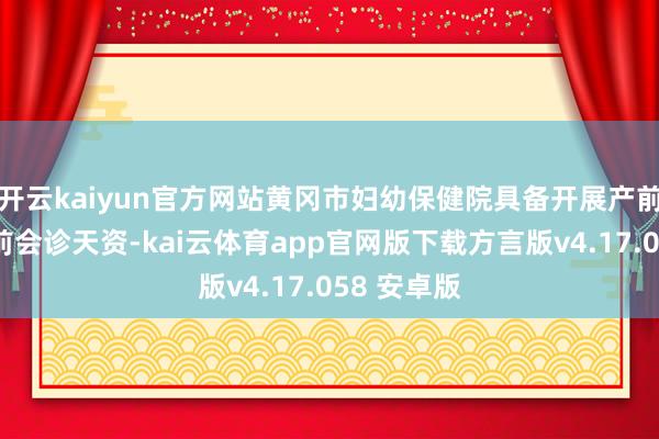 开云kaiyun官方网站黄冈市妇幼保健院具备开展产前筛查和产前会诊天资-kai云体育app官网版下载方言版v4.17.058 安卓版