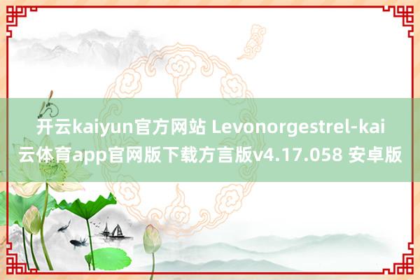 开云kaiyun官方网站 Levonorgestrel-kai云体育app官网版下载方言版v4.17.058 安卓版