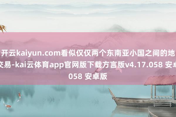 开云kaiyun.com看似仅仅两个东南亚小国之间的地皮交易-kai云体育app官网版下载方言版v4.17.058 安卓版