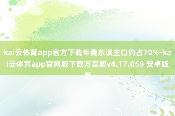 kai云体育app官方下载年青东谈主口约占70%-kai云体育app官网版下载方言版v4.17.058 安卓版